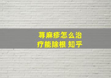 荨麻疹怎么治疗能除根 知乎